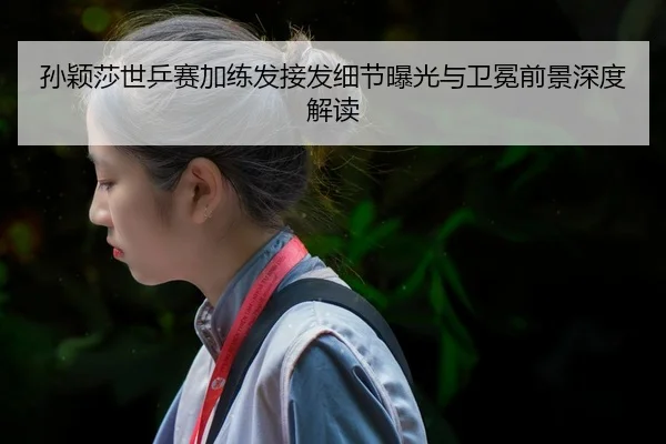 孙颖莎世乒赛加练发接发细节曝光与卫冕前景深度解读