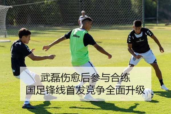武磊伤愈后参与合练 国足锋线首发竞争全面升级