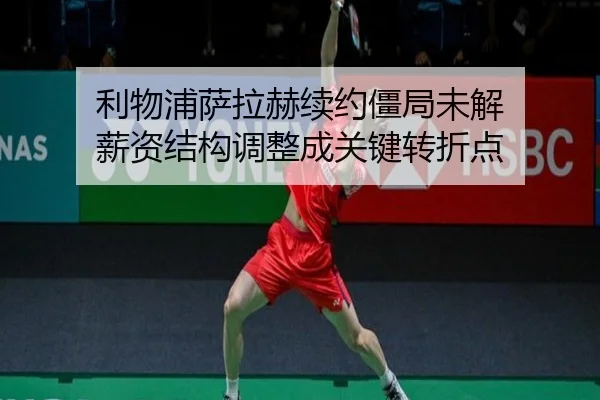 利物浦萨拉赫续约僵局未解 薪资结构调整成关键转折点
