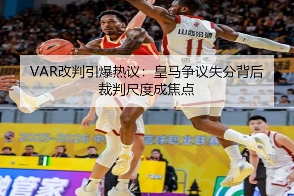 VAR改判引爆热议：皇马争议失分背后裁判尺度成焦点
