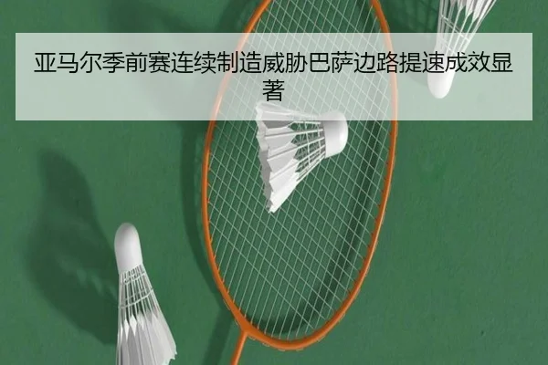 亚马尔季前赛连续制造威胁巴萨边路提速成效显著