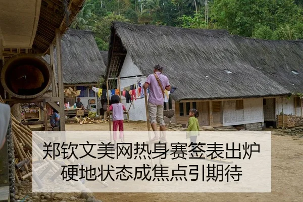 郑钦文美网热身赛签表出炉 硬地状态成焦点引期待