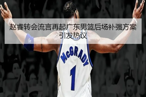 赵睿转会流言再起广东男篮后场补强方案引发热议