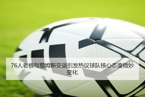 76人老板与詹姆斯交谈引发热议球队核心态度微妙变化